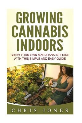 Growing Cannabis Indoors: Grow your Own Marijuana Indoors with this Simple and Easy Guide by Jones, Chris