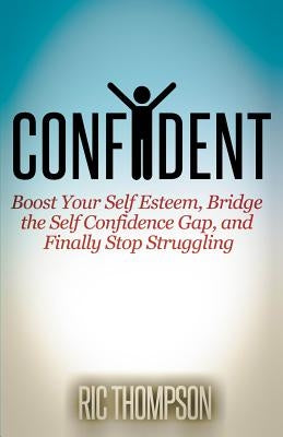 Confident: Boost Your Self Esteem, Bridge the Self Confidence Gap, and Finally Stop Struggling by Thompson, Ric
