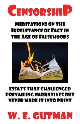 Censorship: Meditations on the Irrelevance of Fact in the Age of Falsehoods - Essays That Challenged Prevailing Narratives But Never Made It Into Prin by Gutman, W. E.