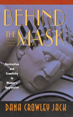 Behind the Mask: Destruction and Creativity in Women's Aggression by Jack, Dana Crowley