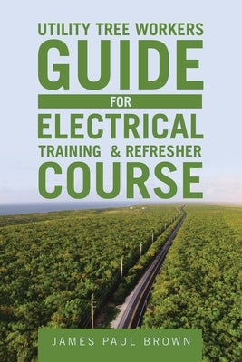 Utility Tree Workers Guide for Electrical Training & Refresher Course by Brown, James Paul