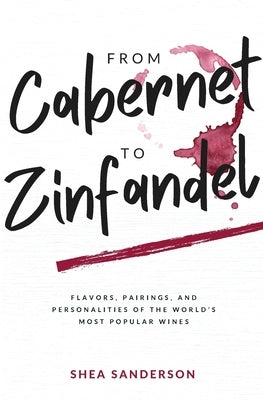 From Cabernet to Zinfandel: Flavors, Pairings, and Personalities of the World's Most Popular Wines by Sanderson, Shea