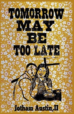 Tomorrow May Be Too Late by Austin, Jotham, II