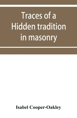 Traces of a hidden tradition in masonry and mediæval mysticism: five essays by Cooper-Oakley, Isabel