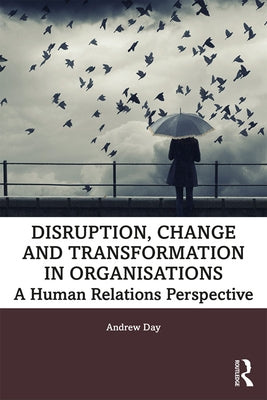Disruption, Change and Transformation in Organisations: A Human Relations Perspective by Day, Andrew