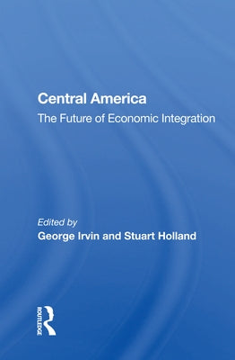 Central America: The Future of Economic Integration by Irvin, George