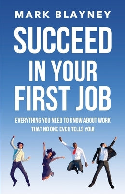 Succeed In Your First Job: Everything you need to know about work - that no one ever tells you! by Blayney, Mark