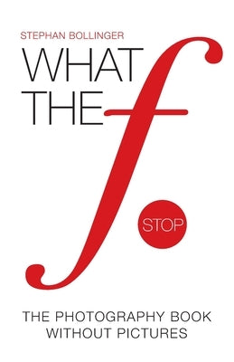 What the F Stop: The Photography Book Without Pictures by Bollinger, Stephan