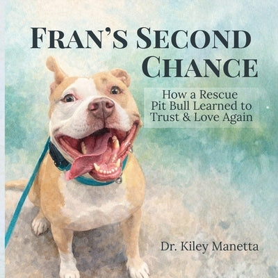 Fran's Second Chance: How a Rescue Pit Bull Learned to Trust and Love Again by Manetta, Kiley