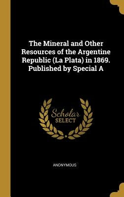 The Mineral and Other Resources of the Argentine Republic (La Plata) in 1869. Published by Special A by Anonymous