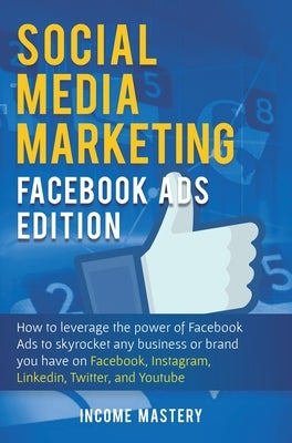 Social Media Marketing: Facebook Ads Edition: How to Leverage the Power of Facebook Ads to Skyrocket Any Business Or Brand You Have on Faceboo by Income Mastery