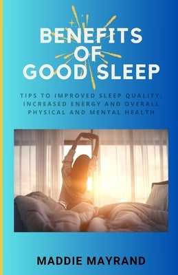 Benefits of Good Sleep: Tips to Improved Sleep Quality, Increased Energy and Overall Physical and Mental Health by Mayrand, Maddie