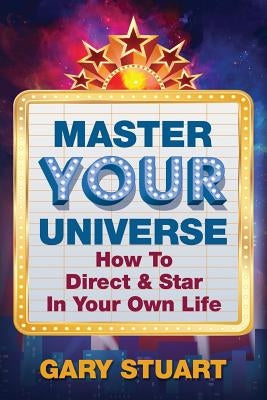 Master Your Universe: How to Direct and Star in Your Own Life by Stuart, Gary