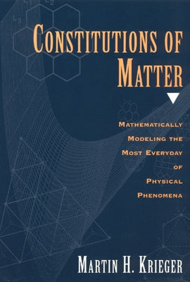 Constitutions of Matter: Mathematically Modeling the Most Everyday of Physical Phenomena by Krieger, Martin H.