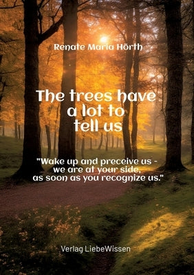 The trees have a lot to tell us - A book of awakening -: "Wake up and perceive us - we are at your side, as soon as you recognize us." by Hörth, Renate Maria