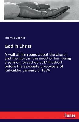 God in Christ: A wall of fire round about the church, and the glory in the midst of her: being a sermon, preached at Milnathort before the associate p by Bennet, Thomas