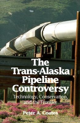 The Trans-Alaskan Pipeline Controversy: Technology, Conservation, and the Frontier by Coates, Peter