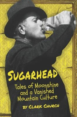 Sugarhead: Tales of Moonshine and a Vanished Mountain Culture by Church, Clark