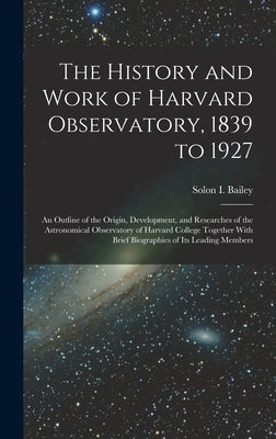 The History and Work of Harvard Observatory, 1839 to 1927; an Outline of the Origin, Development, and Researches of the Astronomical Observatory of Ha by Bailey, Solon B. 1854
