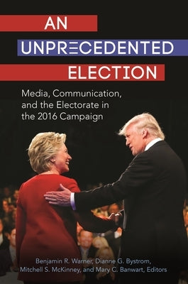An Unprecedented Election: Media, Communication, and the Electorate in the 2016 Campaign by Warner, Benjamin R.