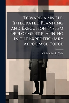 Toward a Single, Integrated Planning and Execution System Deployment Planning in the Expeditionary Aerospace Force by Valle, Christopher R.