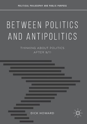 Between Politics and Antipolitics: Thinking about Politics After 9/11 by Howard, Dick
