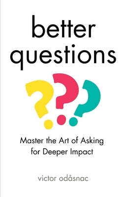 Better Questions: Master the Art of Asking for Deeper Impact by Od?snac, Victor