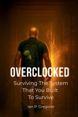 Overclocked: Surviving The System That You Built To Survive by Gregoire, Ian P.