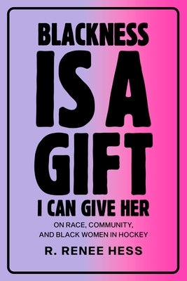 Blackness Is a Gift I Can Give Her: On Race, Community, and Black Women in Hockey by Hess, R. Renee