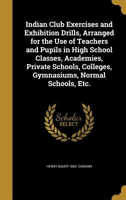 Indian Club Exercises and Exhibition Drills, Arranged for the Use of Teachers and Pupils in High School Classes, Academies, Private Schools, Colleges, by Camann, Henry Bauer 1860-