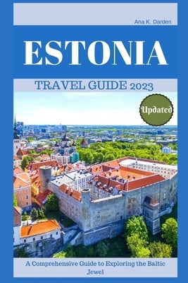 Estonia Travel Guide 2023: A Comprehensive Guide to Exploring the Baltic Jewel by Darden, Ana K.