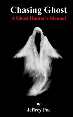 Chasing Ghost: A Ghost Hunter's Manual by Poe, Jeffrey Alan