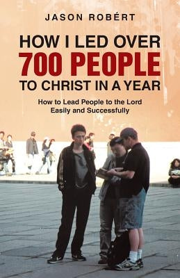 How I Led Over 700 People to Christ in a Year: How to Lead People to the Lord Easily and Successfully by Robert, Jason