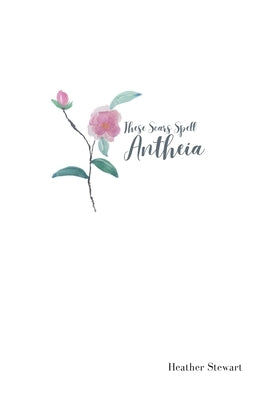 These Scars Spell Antheia by Stewart, Heather