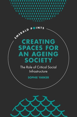 Creating Spaces for an Ageing Society: The Role of Critical Social Infrastructure by Yarker, Sophie
