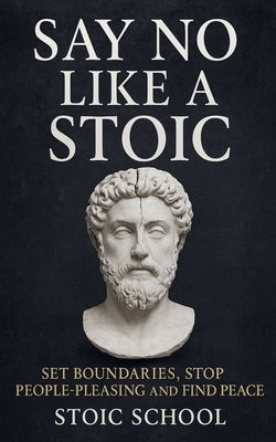 Say No Like a Stoic: Set Boundaries, Stop People-Pleasing and Find Peace by School, Stoic