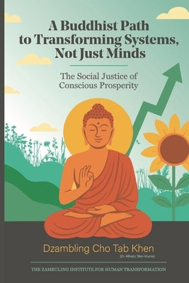 A Buddhist Path to Transforming Systems, Not Just Minds: The Social Justice of Conscious Prosperity by Cho Tab Khen, Dzambling