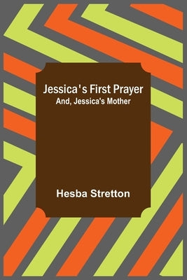 Jessica's First Prayer; and, Jessica's Mother by Stretton, Hesba
