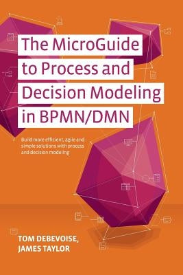 The MicroGuide to Process and Decision Modeling in BPMN/DMN: Building More Effective Processes by Integrating Process Modeling with Decision Modeling by Taylor, James