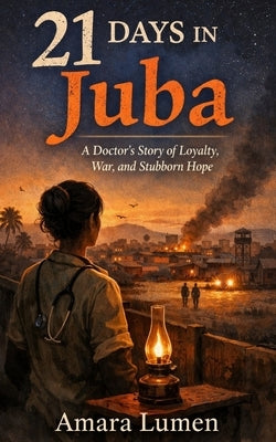 21 Days in Juba: A Doctor's Story of Loyalty, War, and Stubborn Hope by Lumen, Amara
