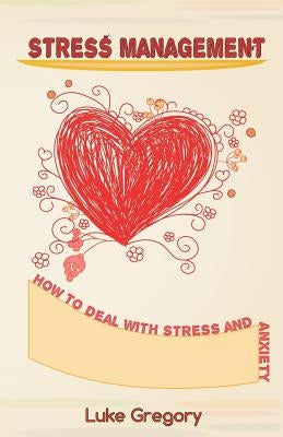 Stress Management: How to Deal with Stress and Anxiety. Coping with Difficult People and Moments in Life by Gregory, Luke