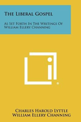 The Liberal Gospel: As Set Forth in the Writings of William Ellery Channing by Lyttle, Charles Harold