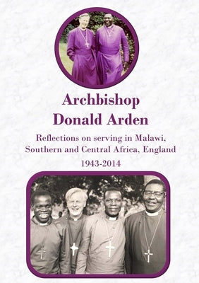 Archbishop Donald Arden: Reflections on serving in Malawi, Southern and Central Africa, England 1943-2014 by Arden, Donald