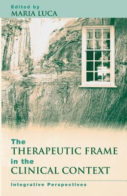 The Therapeutic Frame in the Clinical Context: Integrative Perspectives by Luca, Maria