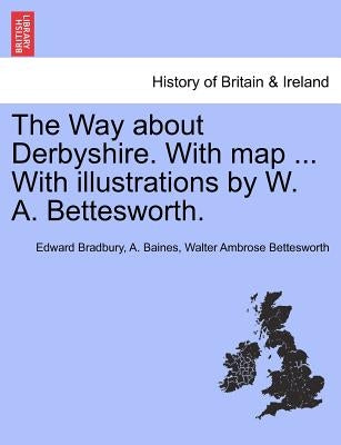 The Way about Derbyshire. with Map ... with Illustrations by W. A. Bettesworth. by Bradbury, Edward