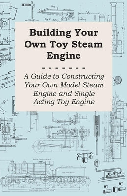 Building Your own Toy Steam Engine - A Guide to Constructing Your own Model Steam Engine and Single Acting Toy Engine by Anon