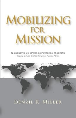Mobilizing for Mission: 12 Lessons on Spirit-Empowered Missions by Miller, Denzil R.