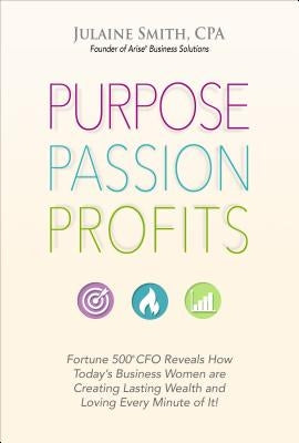 Purpose Passion Profits: Fortune 500 CFO Reveals How Today's Business Women Are Creating Lasting Wealth and Loving Every Minute of It! by Smith, Julaine