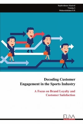 Decoding Customer Engagement in the Sports Industry: A Focus on Brand Loyalty and Customer Satisfaction by Manivel, Rajakrishnan