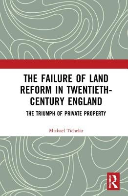 The Failure of Land Reform in Twentieth-Century England: The Triumph of Private Property by Tichelar, Michael